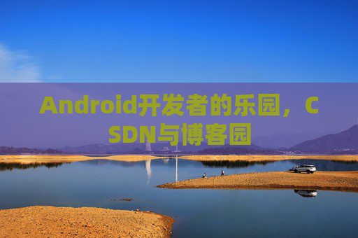 Android开发者的乐园，CSDN与博客园